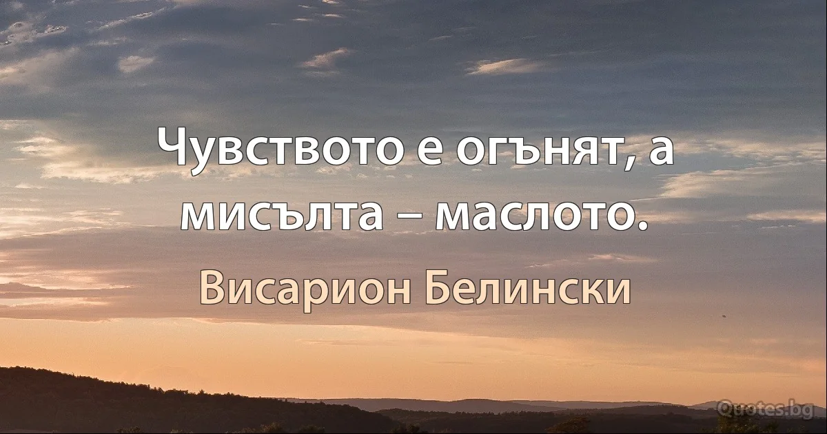 Чувството е огънят, а мисълта – маслото. (Висарион Белински)