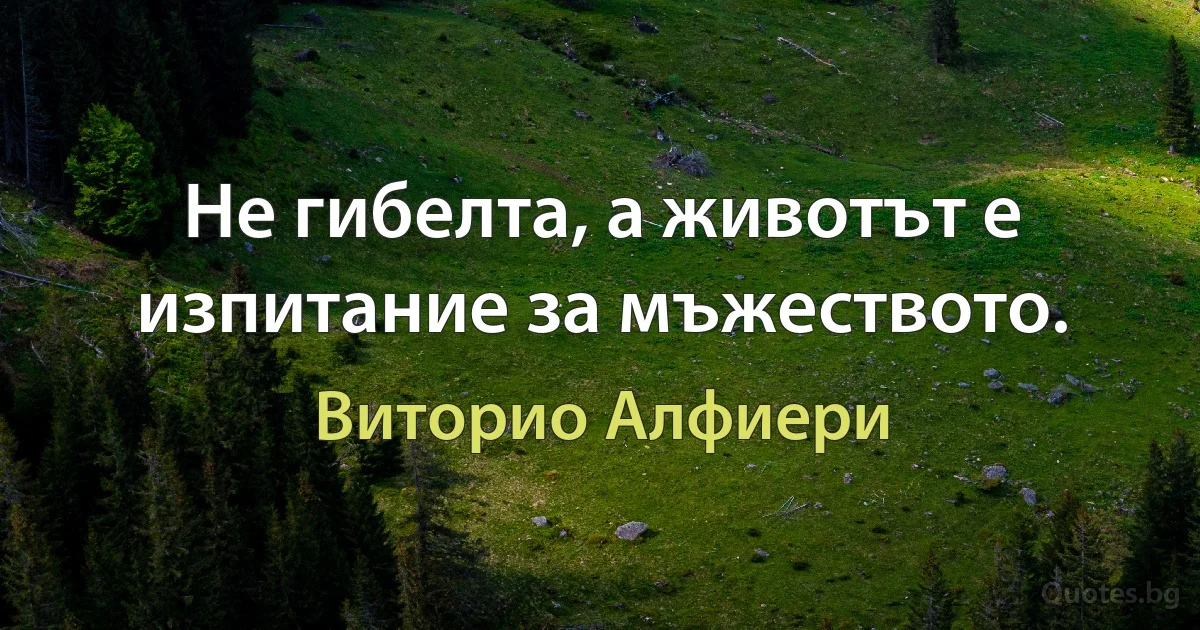 Не гибелта, а животът е изпитание за мъжеството. (Виторио Алфиери)