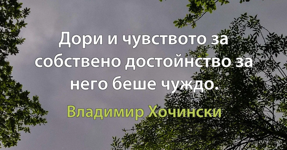 Дори и чувството за собствено достойнство за него беше чуждо. (Владимир Хочински)