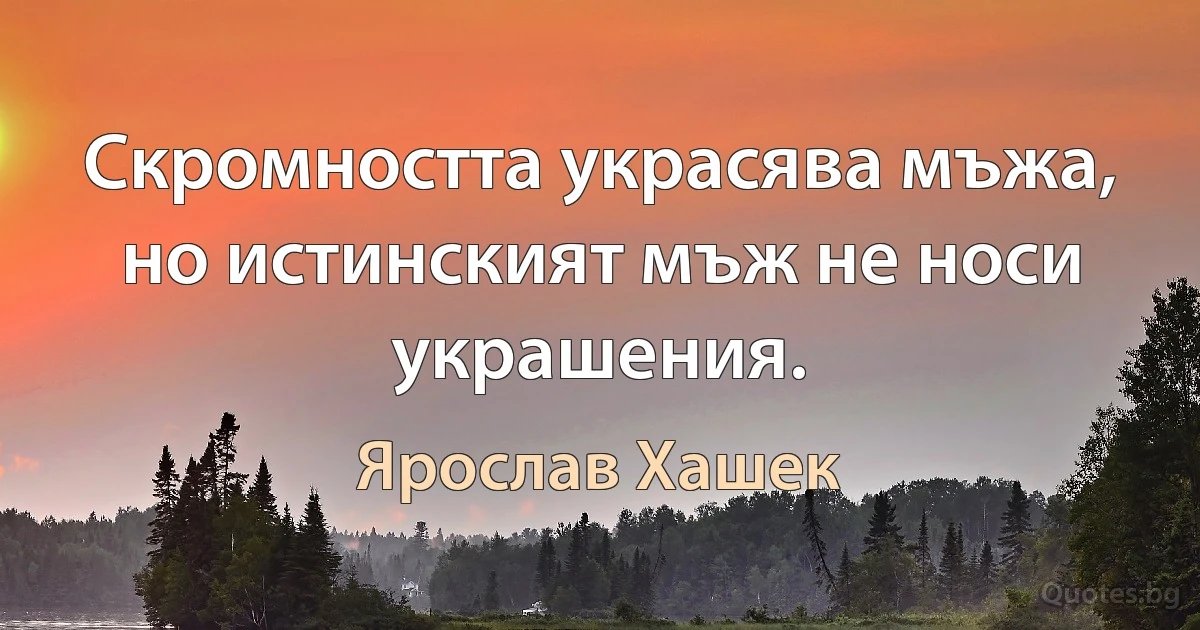 Скромността украсява мъжа, но истинският мъж не носи украшения. (Ярослав Хашек)