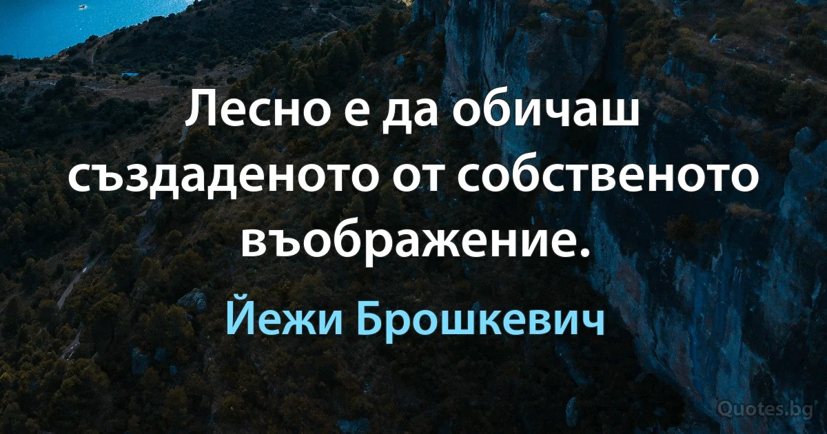 Лесно е да обичаш създаденото от собственото въображение. (Йежи Брошкевич)