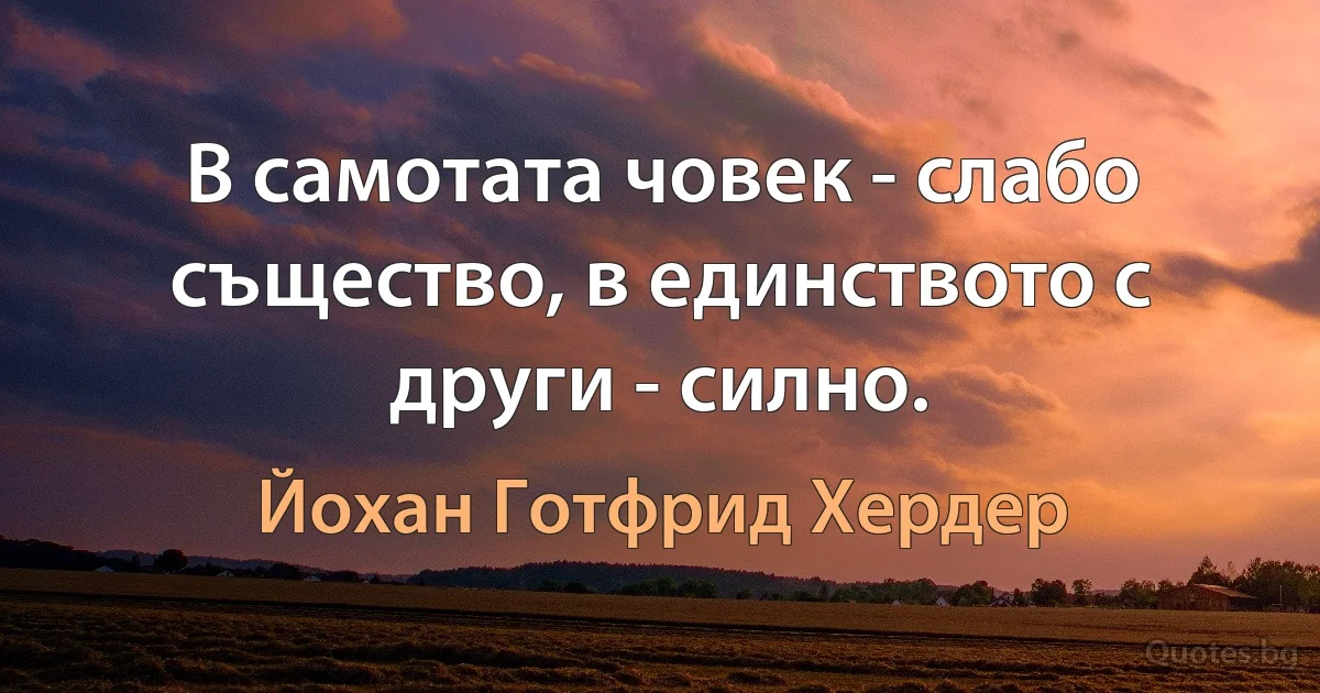 В самотата човек - слабо същество, в единството с други - силно. (Йохан Готфрид Хердер)