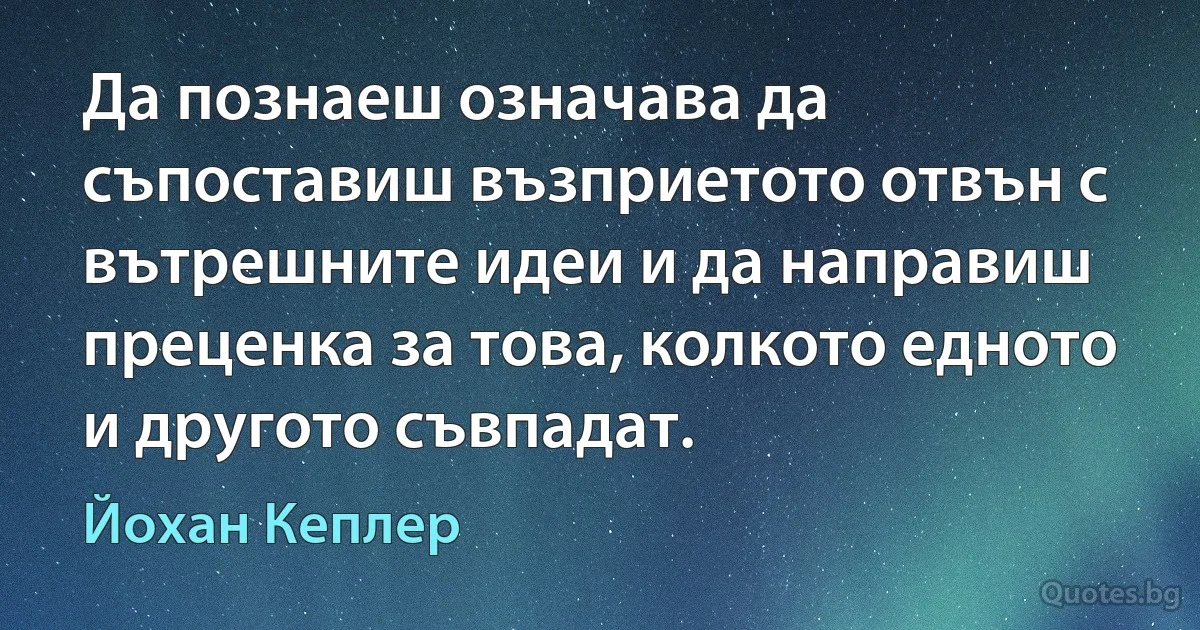 Да познаеш означава да съпоставиш възприетото отвън с вътрешните идеи и да направиш преценка за това, колкото едното и другото съвпадат. (Йохан Кеплер)