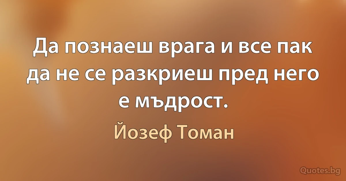 Да познаеш врага и все пак да не се разкриеш пред него е мъдрост. (Йозеф Томан)