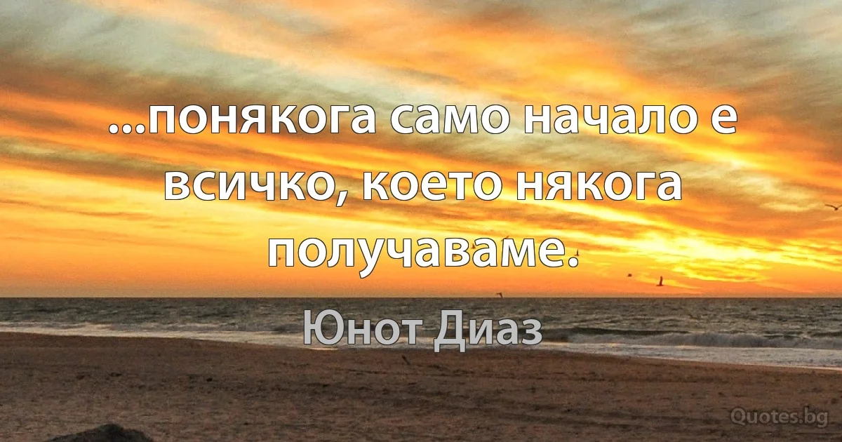 ...понякога само начало е всичко, което някога получаваме. (Юнот Диаз)