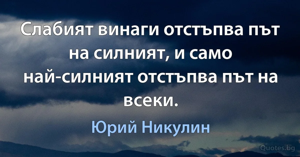 Слабият винаги отстъпва път на силният, и само най-силният отстъпва път на всеки. (Юрий Никулин)