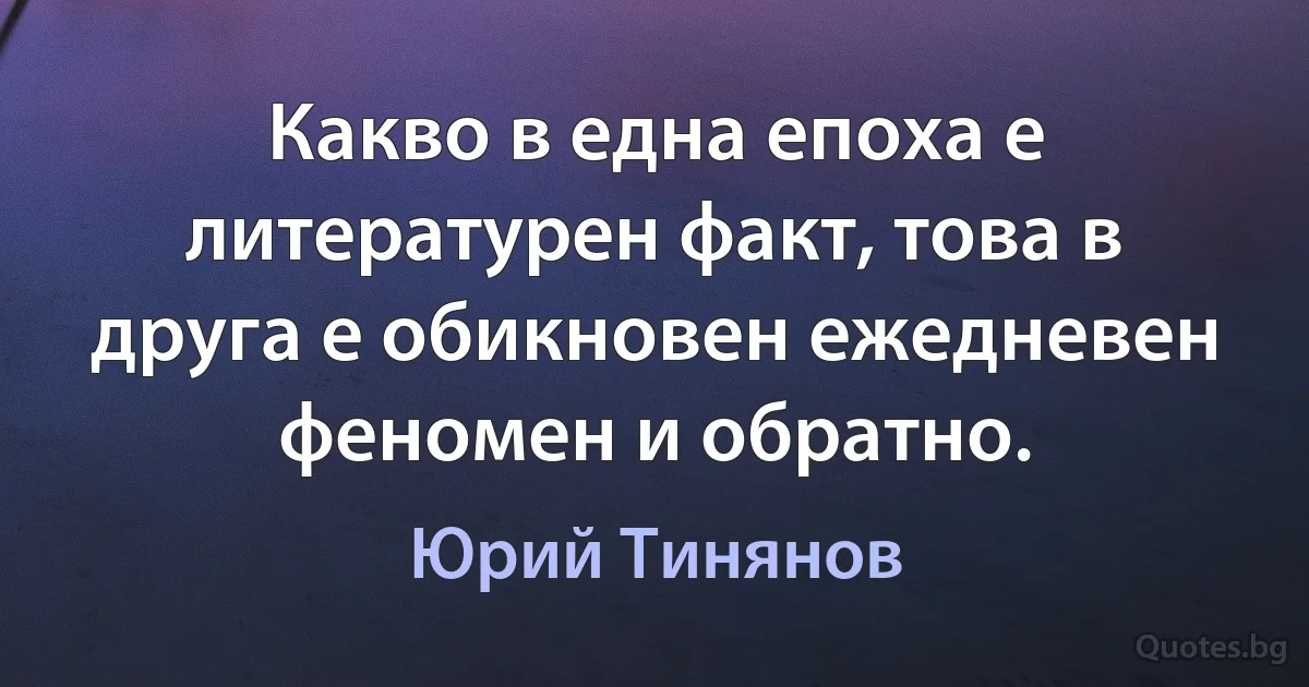 Какво в една епоха е литературен факт, това в друга е обикновен ежедневен феномен и обратно. (Юрий Тинянов)