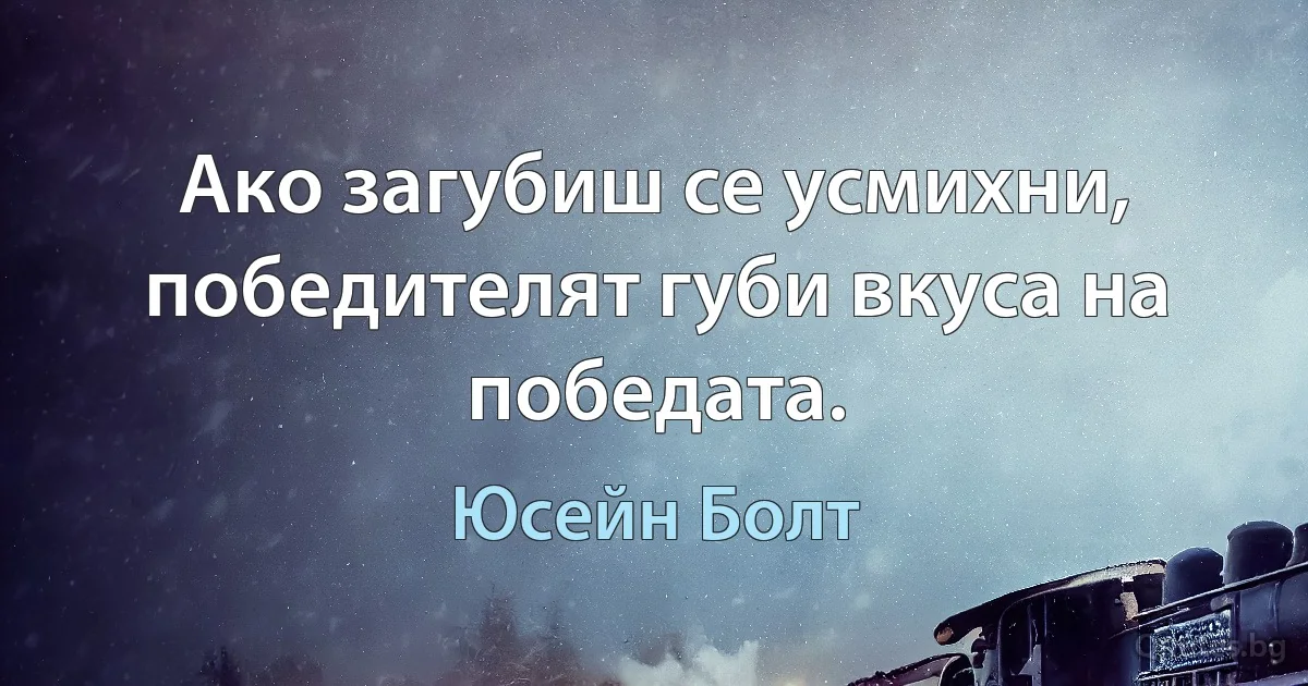 Ако загубиш се усмихни, победителят губи вкуса на победата. (Юсейн Болт)