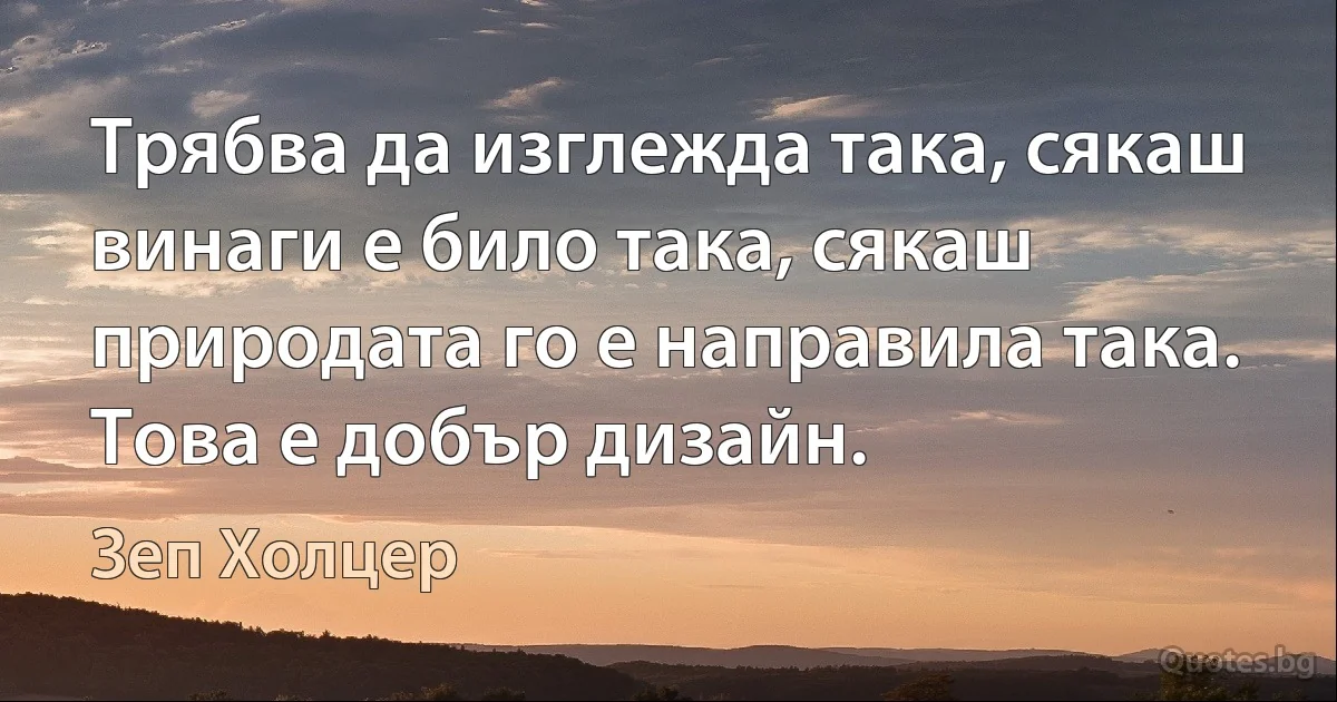 Трябва да изглежда така, сякаш винаги е било така, сякаш природата го е направила така. Това е добър дизайн. (Зеп Холцер)