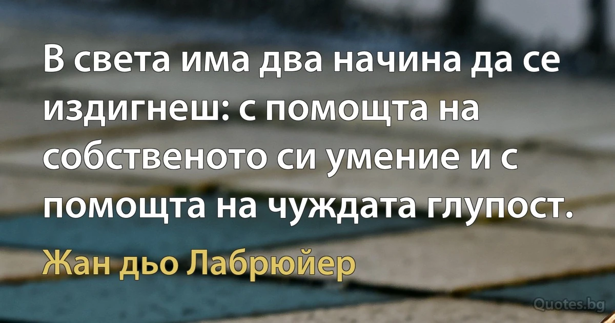 В света има два начина да се издигнеш: с помощта на собственото си умение и с помощта на чуждата глупост. (Жан дьо Лабрюйер)