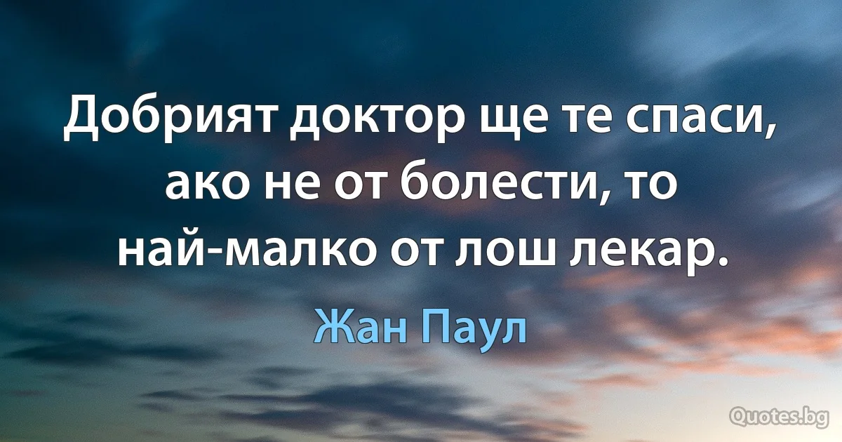 Добрият доктор ще те спаси, ако не от болести, то най-малко от лош лекар. (Жан Паул)