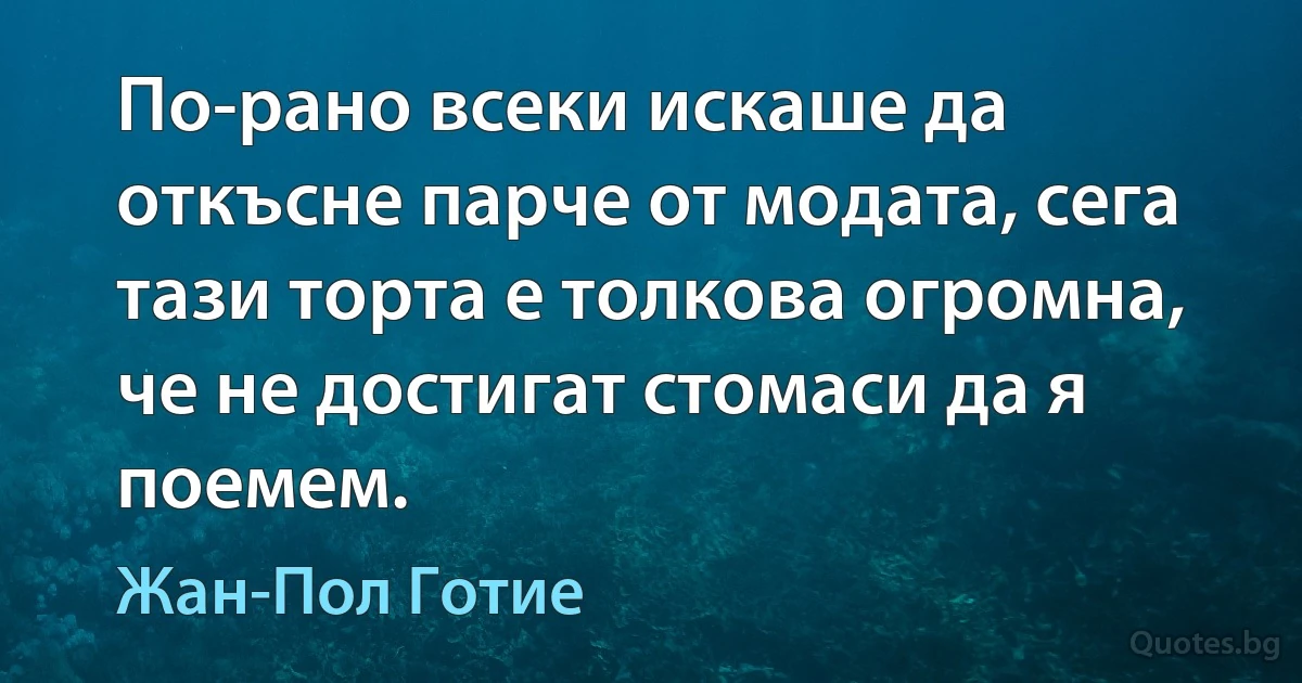 По-рано всеки искаше да откъсне парче от модата, сега тази торта е толкова огромна, че не достигат стомаси да я поемем. (Жан-Пол Готие)