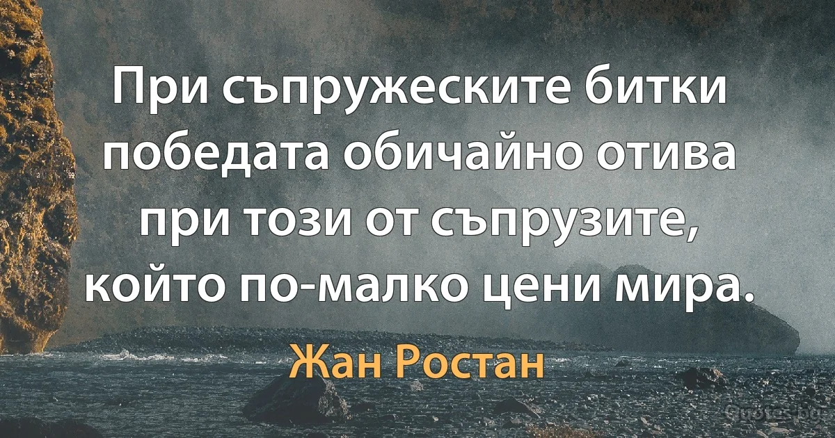 При съпружеските битки победата обичайно отива при този от съпрузите, който по-малко цени мира. (Жан Ростан)