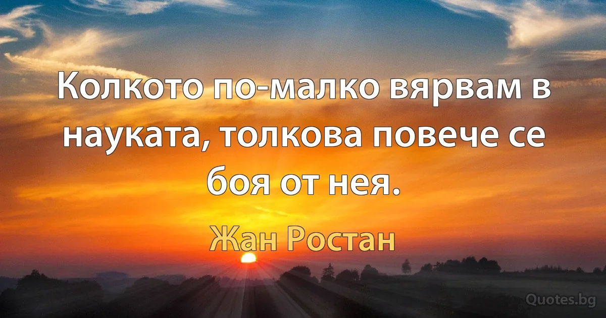 Колкото по-малко вярвам в науката, толкова повече се боя от нея. (Жан Ростан)