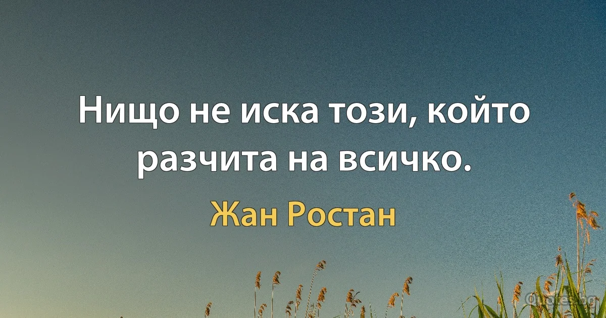 Нищо не иска този, който разчита на всичко. (Жан Ростан)