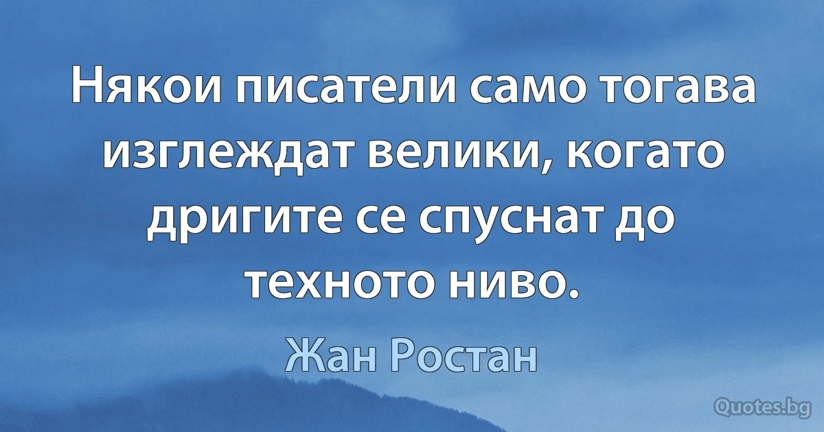 Някои писатели само тогава изглеждат велики, когато дригите се спуснат до техното ниво. (Жан Ростан)