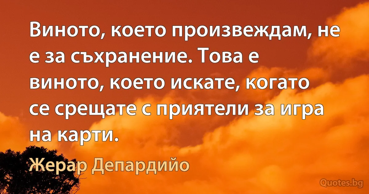 Виното, което произвеждам, не е за съхранение. Това е виното, което искате, когато се срещате с приятели за игра на карти. (Жерар Депардийо)