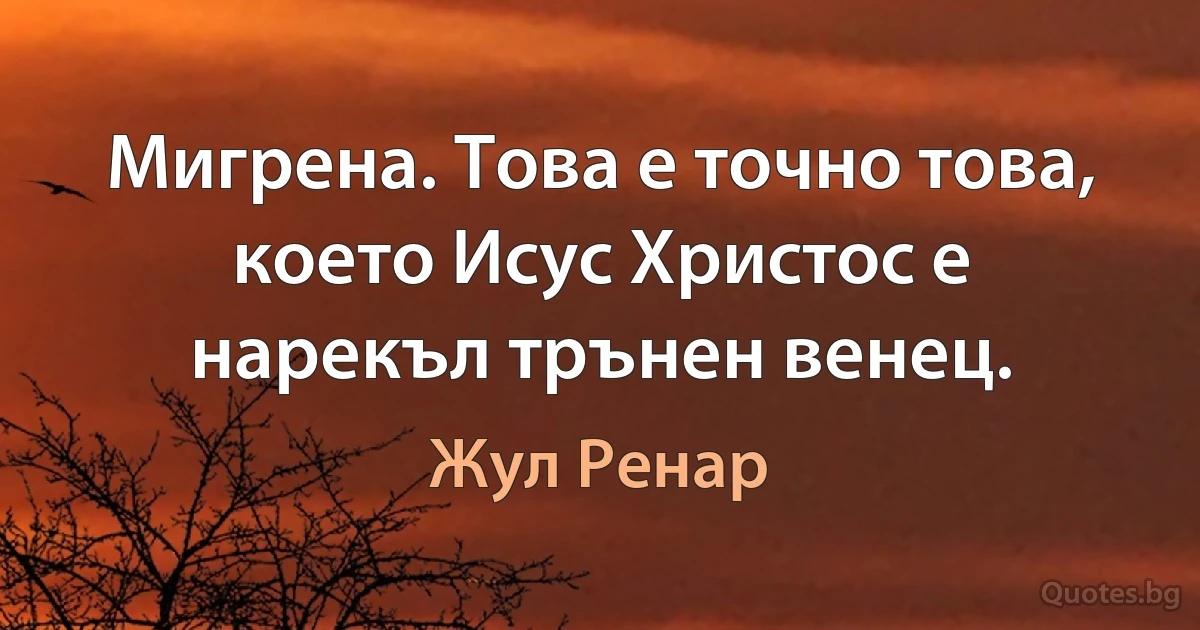 Мигрена. Това е точно това, което Исус Христос е нарекъл трънен венец. (Жул Ренар)