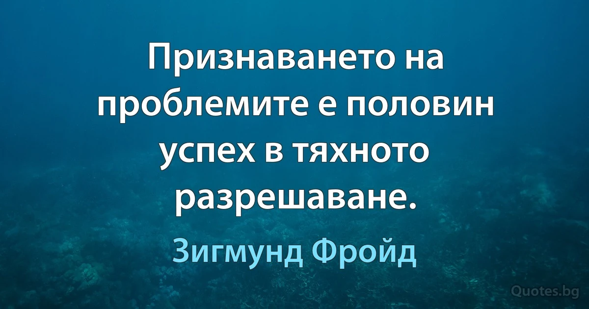 Признаването на проблемите е половин успех в тяхното разрешаване. (Зигмунд Фройд)