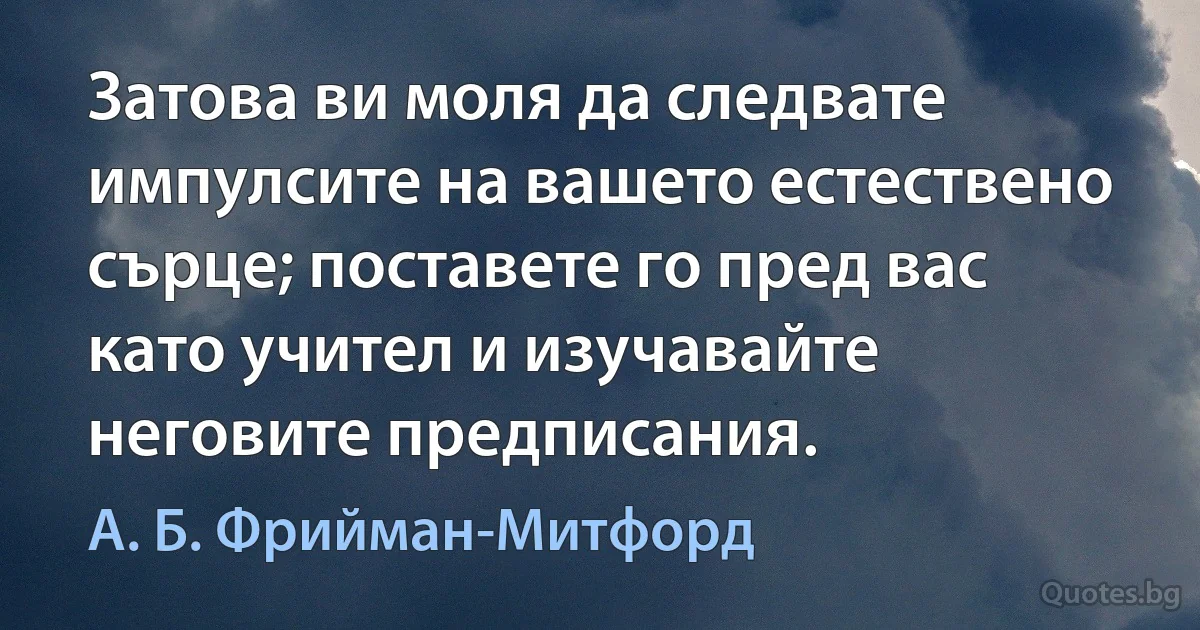 Затова ви моля да следвате импулсите на вашето естествено сърце; поставете го пред вас като учител и изучавайте неговите предписания. (А. Б. Фрийман-Митфорд)