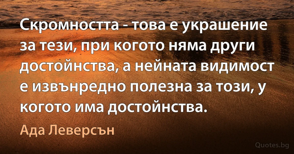 Скромността - това е украшение за тези, при когото няма други достойнства, а нейната видимост е извънредно полезна за този, у когото има достойнства. (Ада Леверсън)