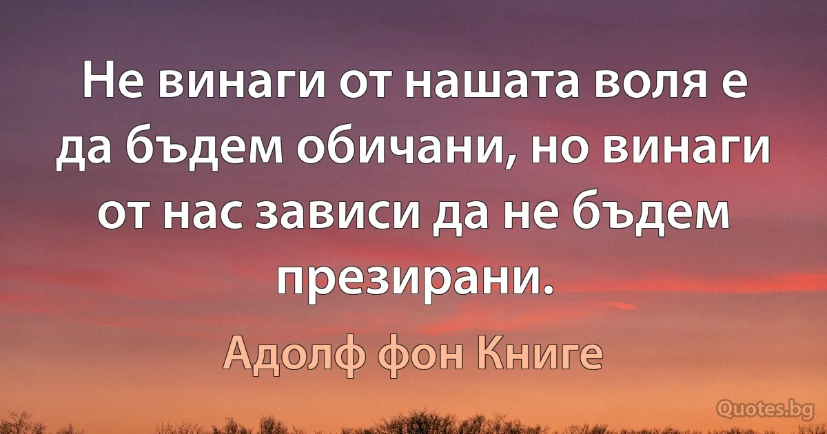 Не винаги от нашата воля е да бъдем обичани, но винаги от нас зависи да не бъдем презирани. (Адолф фон Книге)