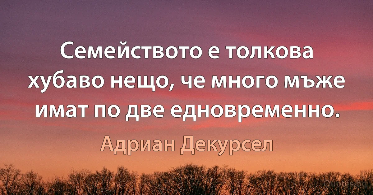 Семейството е толкова хубаво нещо, че много мъже имат по две едновременно. (Адриан Декурсел)