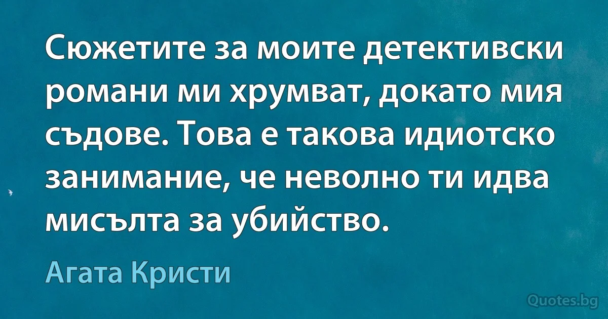 Сюжетите за моите детективски романи ми хрумват, докато мия съдове. Това е такова идиотско занимание, че неволно ти идва мисълта за убийство. (Агата Кристи)