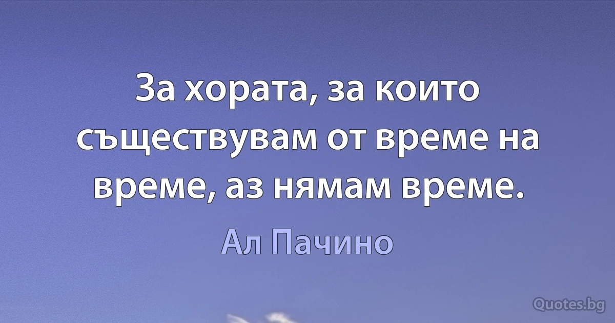 За хората, за които съществувам от време на време, аз нямам време. (Ал Пачино)