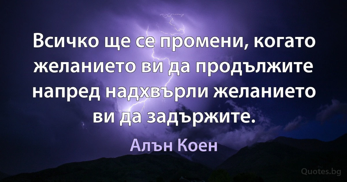 Всичко ще се промени, когато желанието ви да продължите напред надхвърли желанието ви да задържите. (Алън Коен)