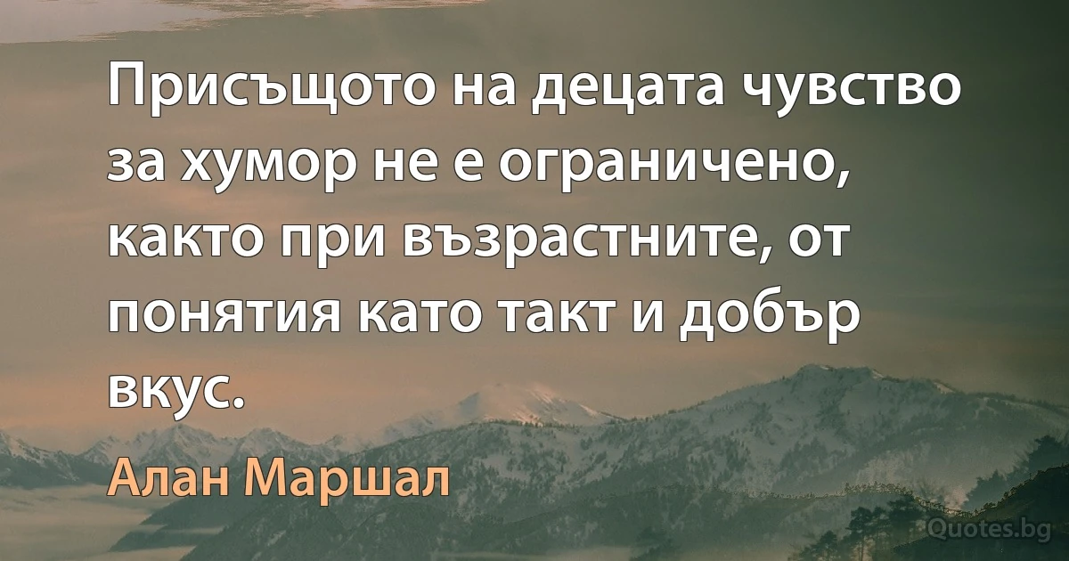 Присъщото на децата чувство за хумор не е ограничено, както при възрастните, от понятия като такт и добър вкус. (Алан Маршал)