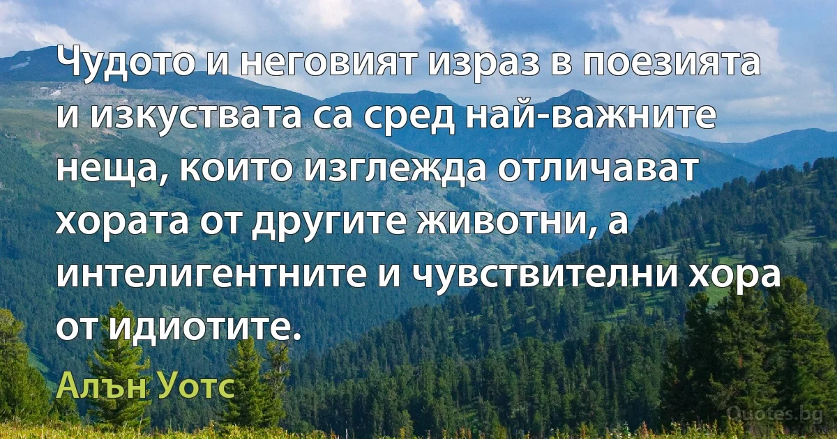 Чудото и неговият израз в поезията и изкуствата са сред най-важните неща, които изглежда отличават хората от другите животни, а интелигентните и чувствителни хора от идиотите. (Алън Уотс)