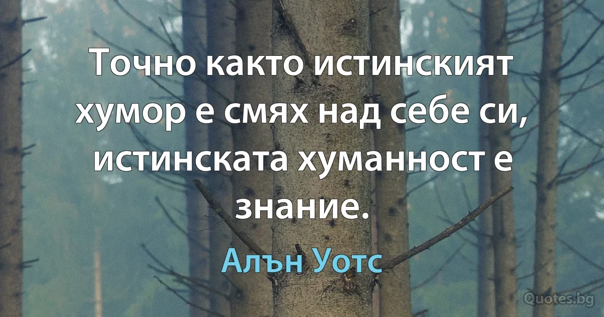 Точно както истинският хумор е смях над себе си, истинската хуманност е знание. (Алън Уотс)