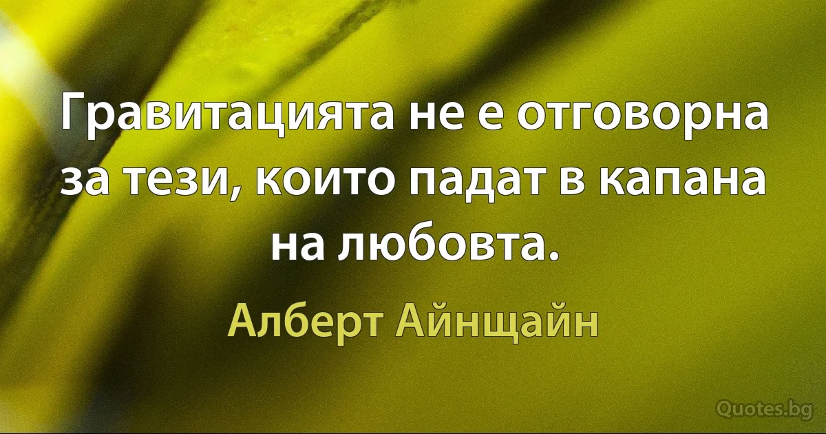 Гравитацията не е отговорна за тези, които падат в капана на любовта. (Алберт Айнщайн)