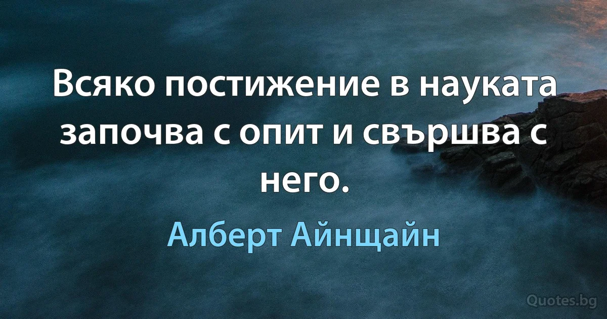 Всяко постижение в науката започва с опит и свършва с него. (Алберт Айнщайн)