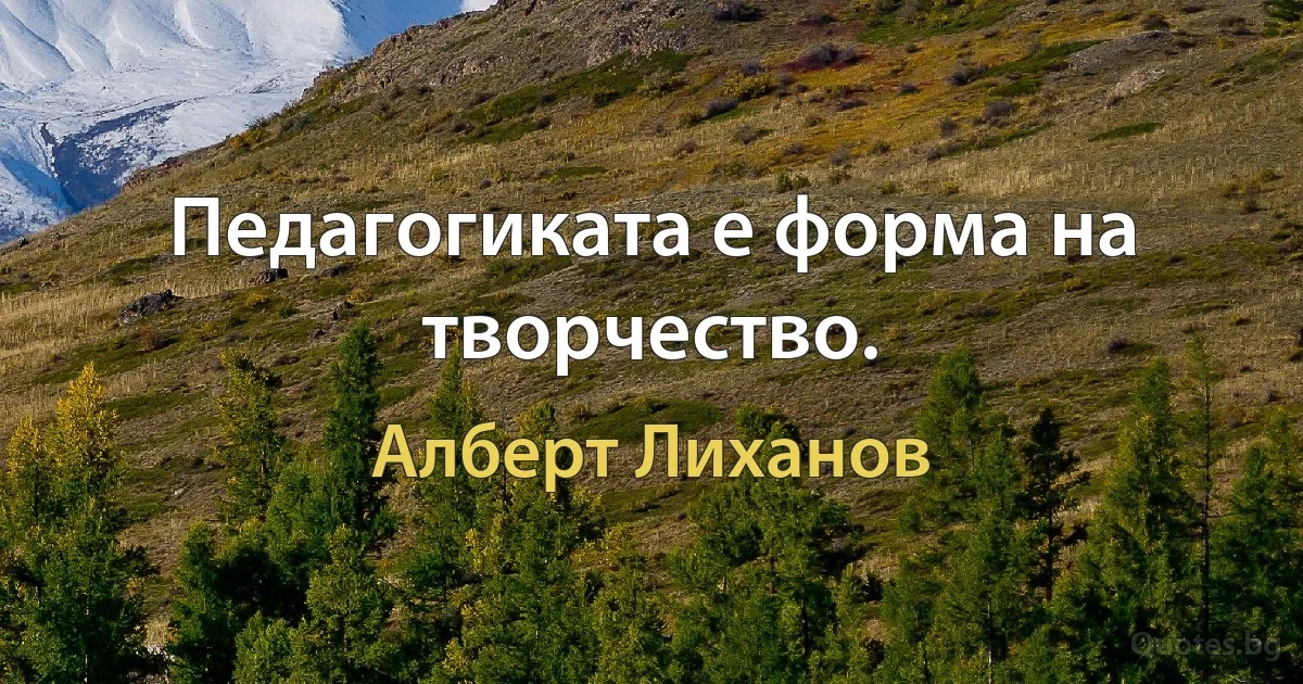 Педагогиката е форма на творчество. (Алберт Лиханов)