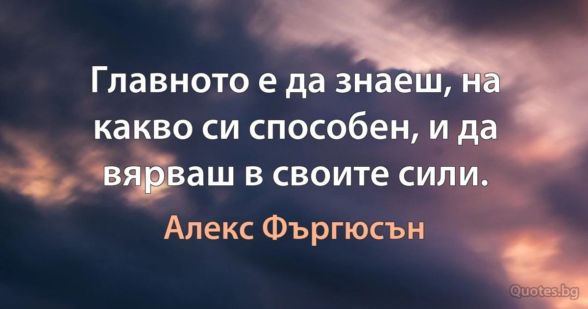 Главното е да знаеш, на какво си способен, и да вярваш в своите сили. (Алекс Фъргюсън)