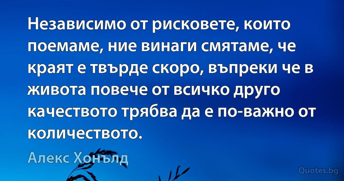 Независимо от рисковете, които поемаме, ние винаги смятаме, че краят е твърде скоро, въпреки че в живота повече от всичко друго качеството трябва да е по-важно от количеството. (Алекс Хонълд)