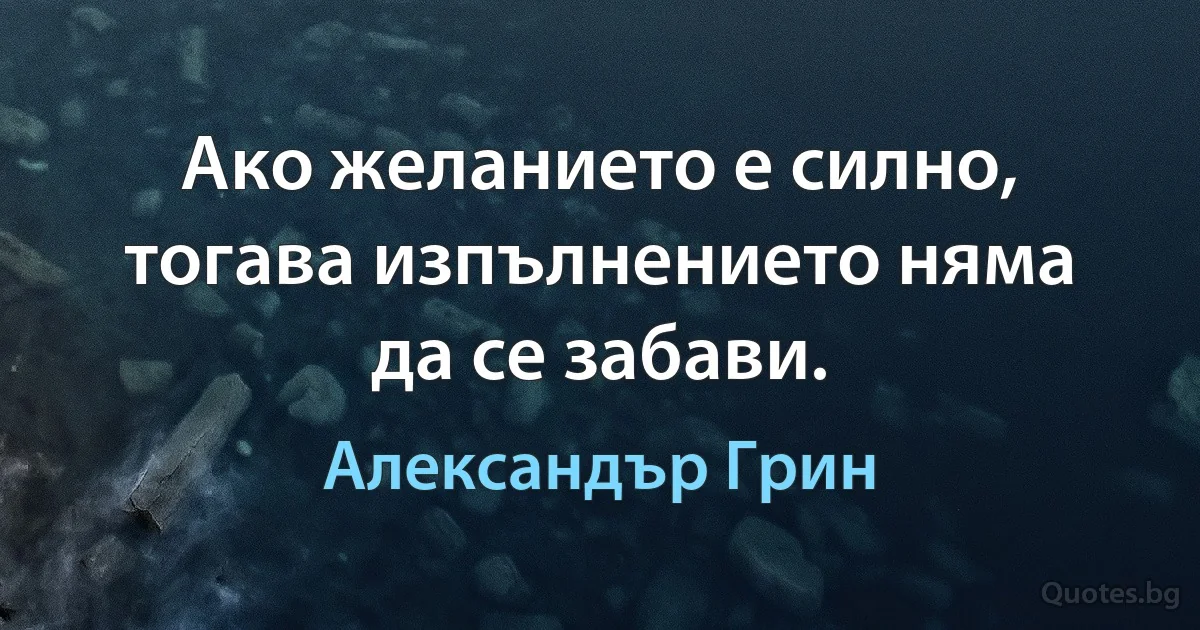 Ако желанието е силно, тогава изпълнението няма да се забави. (Александър Грин)