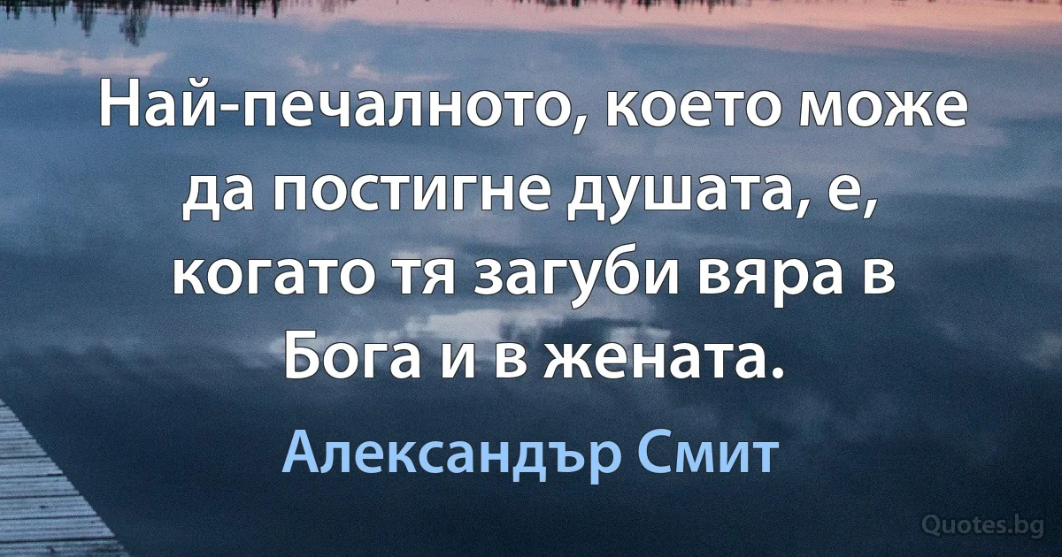 Най-печалното, което може да постигне душата, е, когато тя загуби вяра в Бога и в жената. (Александър Смит)