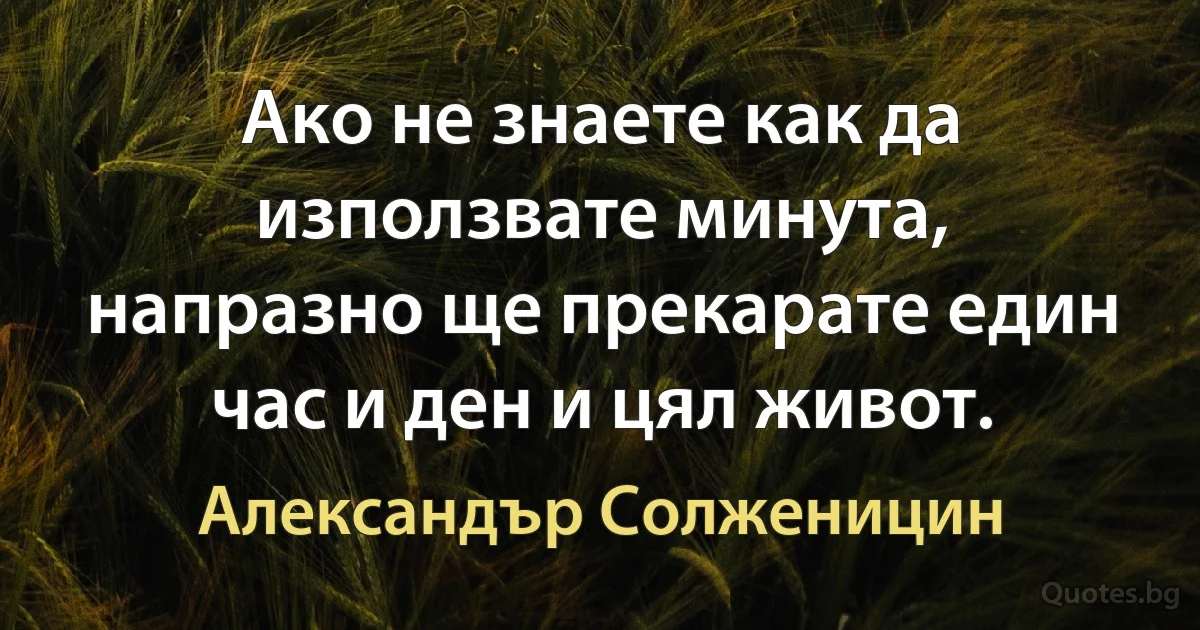 Ако не знаете как да използвате минута, напразно ще прекарате един час и ден и цял живот. (Александър Солженицин)