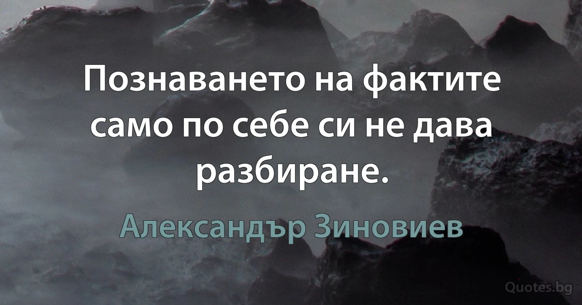 Познаването на фактите само по себе си не дава разбиране. (Александър Зиновиев)