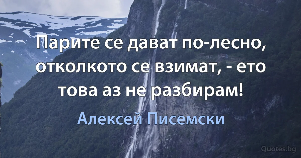 Парите се дават по-лесно, отколкото се взимат, - ето това аз не разбирам! (Алексей Писемски)