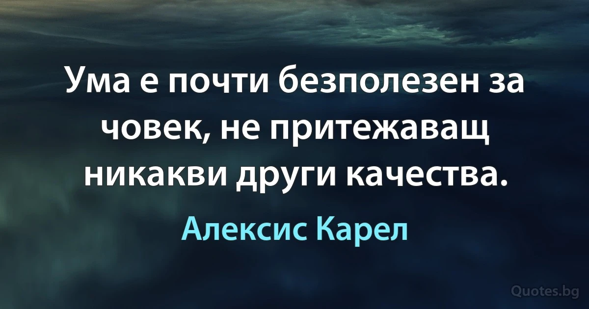 Ума е почти безполезен за човек, не притежаващ никакви други качества. (Алексис Карел)