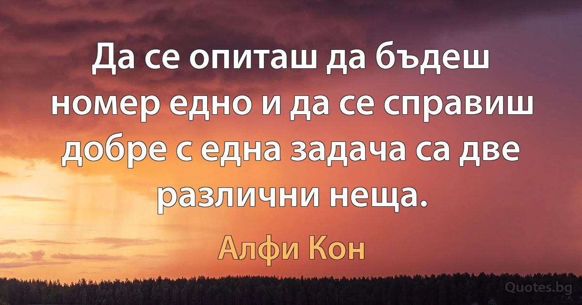 Да се опиташ да бъдеш номер едно и да се справиш добре с една задача са две различни неща. (Алфи Кон)