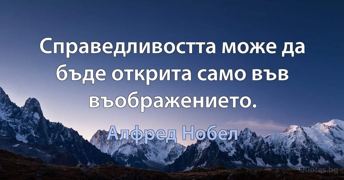 Справедливостта може да бъде открита само във въображението. (Алфред Нобел)