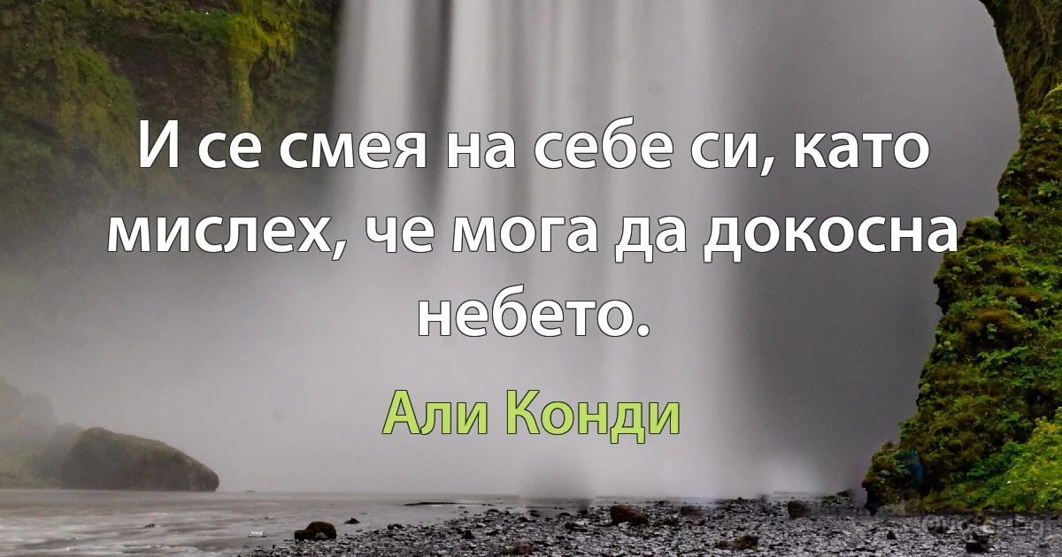 И се смея на себе си, като мислех, че мога да докосна небето. (Али Конди)