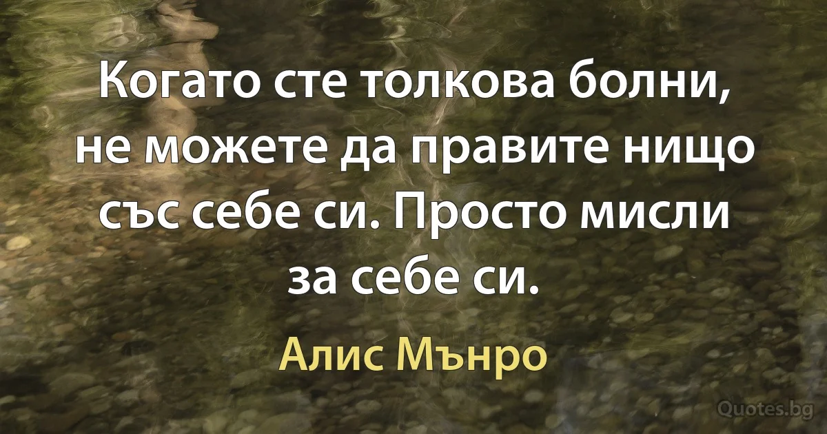 Когато сте толкова болни, не можете да правите нищо със себе си. Просто мисли за себе си. (Алис Мънро)