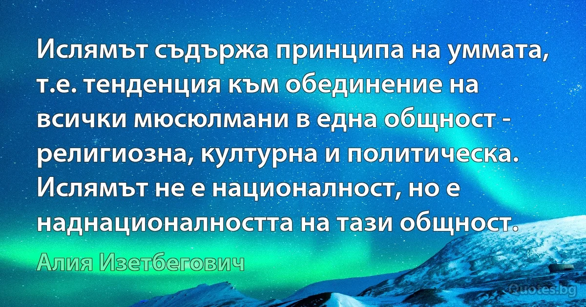 Ислямът съдържа принципа на уммата, т.е. тенденция към обединение на всички мюсюлмани в една общност - религиозна, културна и политическа. Ислямът не е националност, но е наднационалността на тази общност. (Алия Изетбегович)