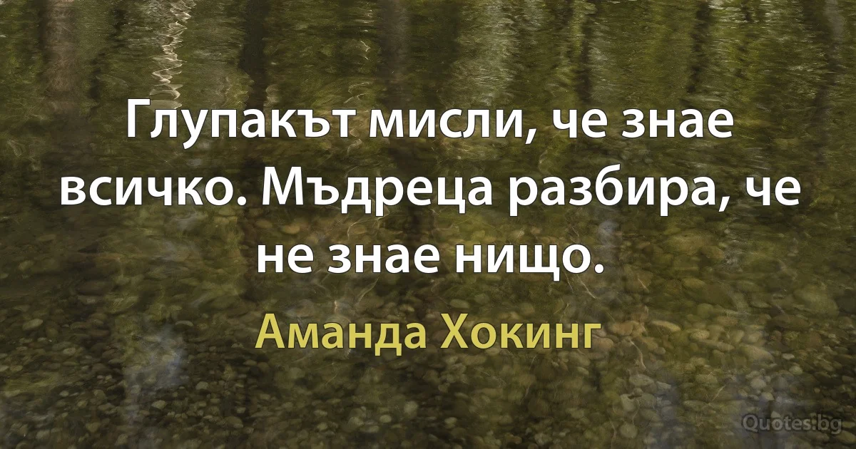 Глупакът мисли, че знае всичко. Мъдреца разбира, че не знае нищо. (Аманда Хокинг)